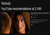 Nobody: YouTube recomendations at 2 AM: What if Michael Jackson trained Anakin? 51K views • 2 days ago ai am a jedi Hee-hee! What if the King of Pop became a Jedi Master? Jedi Jackson takes young Ani under his wing - teaching rhythm, balance ... New 2:28