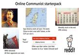 Online Communist starterpack יש ها از دال آن الات - Santh Tan C TAIWAN RATCHA 144 YUMCIPALITY T Te- KAOHSIUNG MUNDIPALITfmann LC * Carts.11 L - FACING OCEAR 1950 JANUARY SUN MON TUE WED THU FRI 1950 SAT 1 2 3 4 5 6 7 8 9 10 11 12 13 14 15 16 17 18 19 20 21 Tepi 22 23 29 30 31 24 25 26 27 28 FM LO 11 NM 18 FO 25 113 Says America starts all wars. Yet wants China to start a war with Taiwan, so the CCP can rule it. Mentally stuck in the mid 20th century. East Asian & Indigenous American 1.3% "Nazi" "Fascist" Indigenous American 1.3% > WW2 obssesed. All their opponents are nazis. Often says their native. Lists their location on X as "stolen Chinook land" reddit