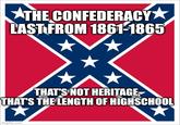 THE CONFEDERACY LAST FROM 1861-1865 THAT'S NOT HERITAGE, THAT'S THE LENGTH OF HIGHSCHOOL imgflip.com