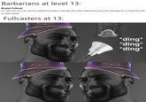Barbarians at level 13: Brutal Critical At 13th level, you can roll two additional weapon damage dice when determining the extra damage for a critical hit with a melee attack. Fullcasters at 13: *ding* *ding* *ding*