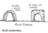 I hate you so much. I hope you Collapse Arch Enemies Arch enemies.