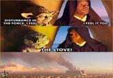 DISTURBANCE IN THE FORCE, I FEEL. SR 5 I FEEL IT TOO. THE STOVE!