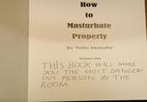 How to Masturbate Properly By Turbo Masturbo Volume One THIS BOOK WILL MAKE YOU THE MOST DANGER- OUS PERSON IN THE ROOM.