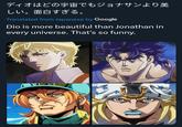 ディオはどの宇宙でもジョナサンより美 しい。面白すぎる。 Translated from Japanese by Google Dio is more beautiful than Jonathan in every universe. That's so funny.