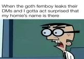 When the goth femboy leaks their DMs and I gotta act surprised that my homie's name is there
