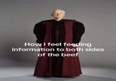 How I feel feeding information to both sides of the beef