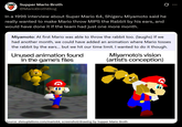 Supper Mario Broth @MarioBrothBlog In a 1996 interview about Super Mario 64, Shigeru Miyamoto said he really wanted to make Mario throw MIPS the Rabbit by his ears, and would have done it if the team had just one more month. 0 Miyamoto: At first Mario was able to throw the rabbit too. (laughs) If we had another month, we could have added an animation where Mario tosses the rabbit by the ears... but we hit our time limit. I wanted to do it though. Unused animation found in the game's files Miyamoto's vision (artist's conception) Ε Source: shmuplations.com/mario64, screenshot/drawing by Supper Mario Broth