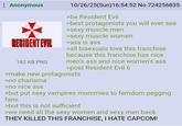 Anonymous RESIDENT EVIL 182 KB PNG 10/26/25(Sun)16:54:52 No.724256835 >be Resident Evil >best protagonists you will ever see >sexy muscle men >sexy muscle women >ass is ass >all bisexuals love this franchise because this franchise has nice men's ass and nice women's ass >post Resident Evil 6 >make new protagonists >no charisma >no nice ass >but put sexy vampires mommies to femdom p------ fans >but this is not sufficient >we need all the sexy women and sexy men back THEY KILLED THIS FRANCHISE, I HATE CAPCOM!