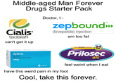 Middle-aged Man Forever Drugs Starter Pack Cialis tadalafil can't get it up Doctor, I - zepbound>>>> (tirzepatide) injection am too fat Zyloric 50 tablets Allopurinol Tablets PhEur 100mg aspen Treats FREQUENT Heartburn! 24 HR Prilosec OTC feel weird when I eat have this weird pain in my foot Cool, take this forever.