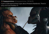 happypommes @happypommes · 10/18/25 I can't understand all the hype about Predator Badlands. There's only one true Predator !!!! @happypommes