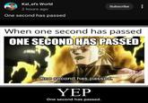 Kal_el's World 2 hours ago One second has passed Subscribe When one second has passed ONE SECOND HAS PASSED One second has passed. YEP One second has passed. STANDPORTING ans