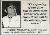 "The opening of this film will do quite well, but several days later, there will be the attack of the critics!" Haruo Nakajima, actor who por- trayed Godzilla from 1954 to 1972