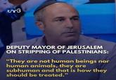 ชากริ DEPUTY MAYOR OF JERUSALEM ON STRIPPING OF PALESTINIANS: "They are not human beings nor human animals, they are subhuman and that is how they should be treated."