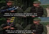 This is a weapon of terror. It's meant to intimidate the enemy. This is a weapon of war. It's meant to kill the enemy.