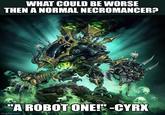 WHAT COULD BE WORSE THEN A NORMAL NECROMANCER? "A ROBOT ONE!"-CYRX imgflip.com M