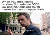 When you meet some random Sumerian in 3500 BC and his tools are much harder than your copper tools The secret ingredient is tin