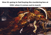 How it's going to feel buying the murdering box at €50+ when it comes out in march: