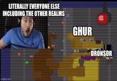 LITERALLY EVERYONE ELSE INCLUDING THE OTHER REALMS imgflip.com GHUR DRONSOR