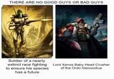 THERE ARE NO GOOD GUYS OR BAD GUYS Soldier of a nearly extinct race fighting to ensure his species has a future Lord Xenos Baby Head Crusher of the Ordo Genocidius
