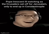 Pope Innocent III watching as the Crusaders set off for Jerusalem, only to end up in Constantinople: imgflip.com @Toaster