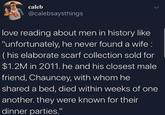 caleb @calebsaysthings love reading about men in history like "unfortunately, he never found a wife : (his elaborate scarf collection sold for $1.2M in 2011. he and his closest male friend, Chauncey, with whom he shared a bed, died within weeks of one another. they were known for their dinner parties."