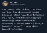 ABARTY @postgrad_barty men are so silly thinking that they can't get found on social media because I don't have their full name do u really think I'm above google searching "matt connecticut university of florida pike J.P. Morgan linkedin" cause I'm not and it's typically effective