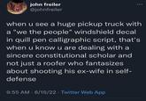 john freiler @johnfreiler when u see a huge pickup truck with a "we the people" windshield decal in quill pen calligraphic script, that's when u know u are dealing with a sincere constitutional scholar and not just a roofer who fantasizes about shooting his ex-wife in self- defense 9:55 AM 6/15/22 Twitter Web App