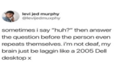 levi jed murphy @levijedmuxphy sometimes i say "huh?" then answer the question before the person even repeats themselves. i'm not deaf, my brain just be laggin like a 2005 Dell desktop x