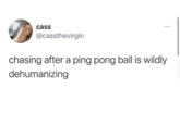 cass @cassthevirgin chasing after a ping pong ball is wildly dehumanizing