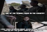 AS ONE OF THE SENIOR LORDS IN THE COUNTRY LORD? YOUR A GLORIFIED KNIGHT. SEVEN F------ KINGDOMS, THEN WE GOT THIS PYGMY THING IN THE RIVERLANDS.