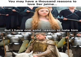 You may have a thousand reasons to love Ser Jaime... | Darkhoomor But I have one solid reason to hate him lykyk)