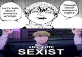 Wait a second Let's talk about women's wrongs. Enough about women's rights. ABSOLUTE SEXIST