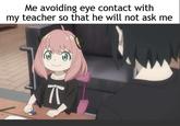Been there Me avoiding eye contact with my teacher so that he will not ask me K