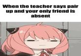 Nooo... When the teacher says pair up and your only friend is absent