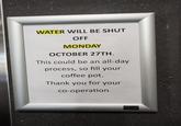 WATER WILL BE SHUT OFF MONDAY OCTOBER 27TH. This could be an all-day process, so fill your coffee pot. Thank you for your co-operation ECO