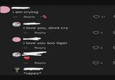 i am crying 2d Reply I love you, dont cry 1d Reply i love you too tiger 1d Reply 27 し 4 ५ 2 ५ 1d Reply 2 ५ *rapes*