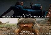 ARYA: KILLED NK AND HIS WHOLE ARMY GIMLI: THAT STILL ONLY COUNTS AS ONE