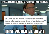 IF ALL LEADERS HAD TO FOLLOW THIS ARTICLE imgflip.com 26. ART. 26. No person shall ever sit upon the throne who has been convicted of any infamous 10 crime, or who is insane or an idiot. No person THAT WOULD BE GREAT