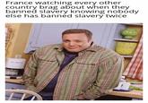 France watching every other country brag about when they banned slavery knowing nobody else has banned slavery twice