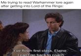 Me trying to read Warhammer lore again. after getting into Lord of the Rings: I've flown first class, Elaine. I can't do back to coach.