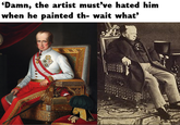 'Damn, the artist must've hated him when he painted th- wait what'