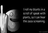 I roll my blunts in a scroll of speak with plants, so I can hear the zaza screaming. Make it a Quote#6660
