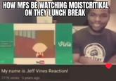 HOW MFS BE WATCHING MOISTCRITIKAL ON THEY LUNCH BREAK Vine My name is Jeff Vines Reaction! 777K views 5 years ago Teas
