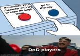 traumatize your character and try to cope through them go to therapy made with mematic 0 DnD players