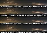 Hard times create war in the Middle East Strong men create war in the Middle East @RealEdFriendly Good times create war in the Middle East Weak men create war in the Middle East