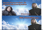 Hey dad, Now we are dead. We can finally talk about my mother. fans_ofgot FOG Of corse snow. Wait, where did he go....