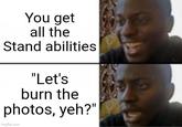 You get all the Stand abilities "Let's burn the photos, yeh?" imgflip.com