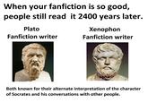 When your fanfiction is so good, people still read it 2400 years later. Plato Fanfiction writer Xenophon Fanfiction writer Both known for their alternate interpretation of the character of Socrates and his conversations with other people.