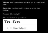Rogue: You're useless, all you do is drink and talk. Bard: No, no, I actually made a to-do list today. Rogue: Oh really?! The to-do list in question: To-Do Your Mom