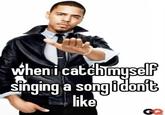 when i catch myself singing a song idon't like GQ